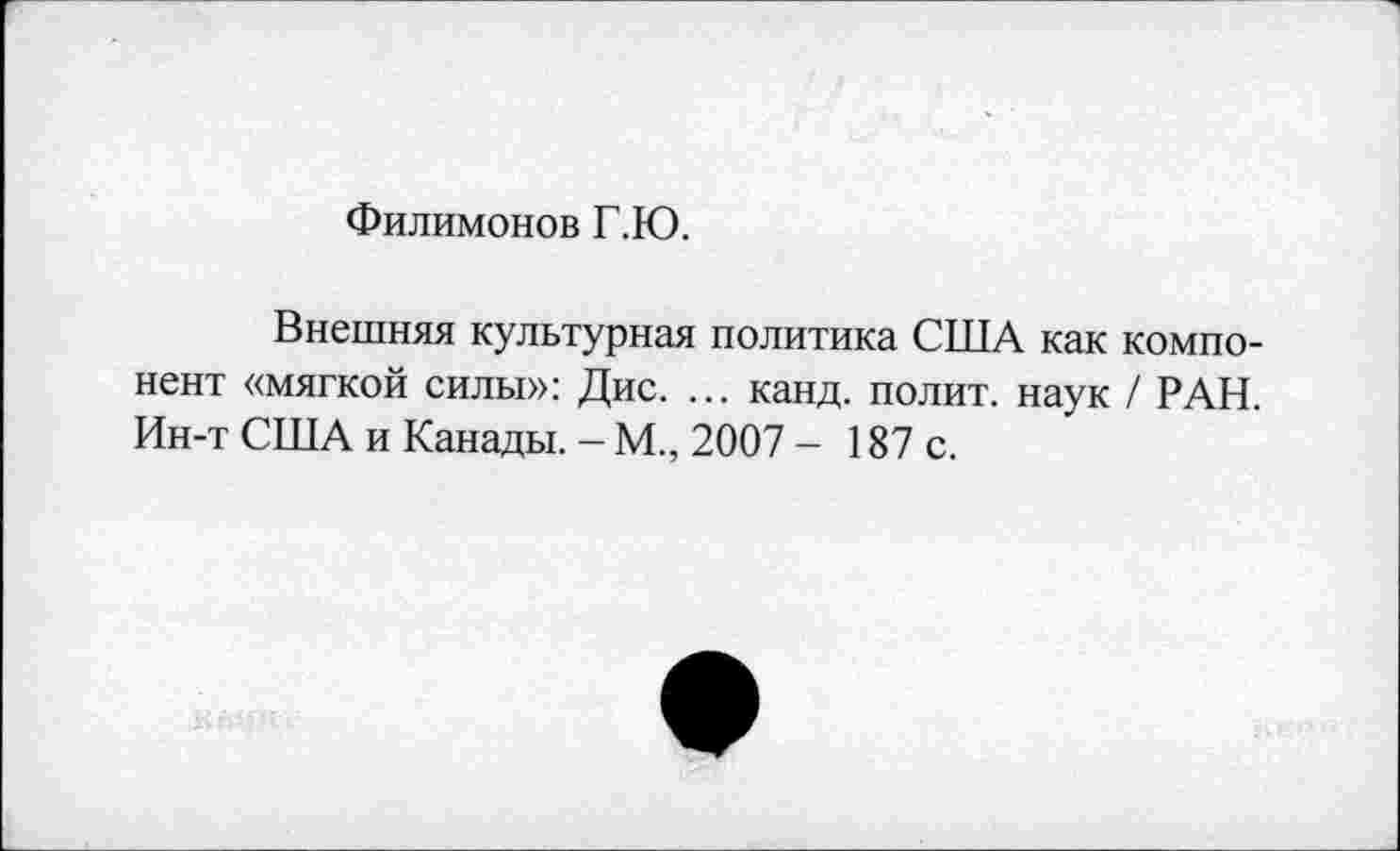 ﻿Филимонов Г.Ю.
Внешняя культурная политика США как компонент «мягкой силы»: Дис. ... канд. полит, наук / РАН. Ин-т США и Канады. - М., 2007 - 187 с.